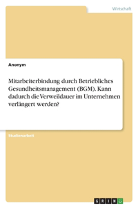 Mitarbeiterbindung durch Betriebliches Gesundheitsmanagement (BGM). Kann dadurch die Verweildauer im Unternehmen verlängert werden?