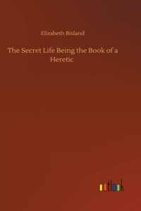 Secret Life Being the Book of a Heretic