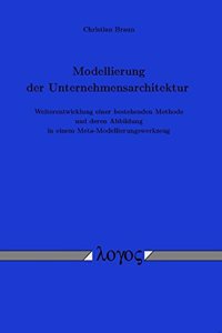 Entwicklung Eines Ansatzes Zur Modellierung Der Unternehmensarchitektur - Weiterentwicklung Einer Bestehenden Methode Und Deren Abbildung in Einem Meta-Modellierungswerkzeug