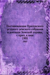 Postanovleniya Prilukskogo uezdnogo zemskogo sobraniya i doklady Zemskoj upravy, s pril. k nim