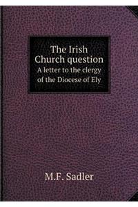 The Irish Church Question a Letter to the Clergy of the Diocese of Ely