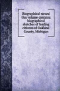 Biographical record this volume contains biographical sketches of leading citizens of Oakland County, Michigan