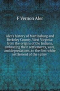 Aler's history of Martinsburg and Berkeley County, West Virginia: from the origins of the Indians, embracing their settlements, wars, and depredations, to the first white settlement of the valley .