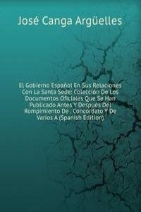El Gobierno Espanol En Sus Relaciones Con La Santa Sede: Coleccion De Los Documentos Oficiales Que Se Han Publicado Antes Y Despues Del Rompimiento De . Concordato Y De Varios A (Spanish Edition)