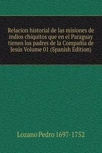 Relacion historial de las misiones de indios chiquitos que en el Paraguay tienen los padres de la Compania de Jesus Volume 01 (Spanish Edition)