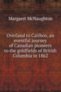 Overland to Cariboo, an eventful journey of Canadian pioneers to the goldfields of British Columbia in 1862