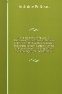 Hand- Und Taschenbuch Der Eleganten Gartenkunst, in Zimmer, an Fenstern Und in Kleinen Garten: Mit Vollstandigem Gartenkalender in Botanischen, . Und Englischen Benennungen (German Edition)