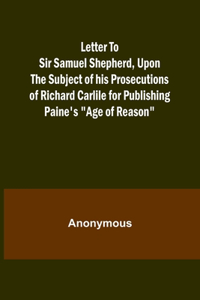 Letter To Sir Samuel Shepherd, Upon the Subject of his Prosecutions of Richard Carlile for Publishing Paine's 