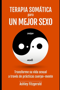 TERAPIA SOMÁTICA PARA UN MEJOR SEXO. Transforme su vida sexual a través de prácticas cuerpo-mente