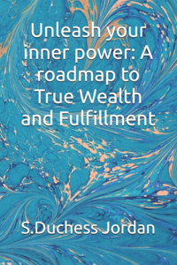 Unleash your inner power: A roadmap to True Wealth and Fulfillment