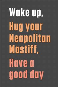 Wake up, Hug your Neapolitan Mastiff, Have a good day