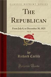 The Republican, Vol. 12: From July 8, to December 30, 1825 (Classic Reprint)