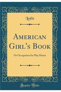 American Girl's Book: Or Occupation for Play Hours (Classic Reprint)