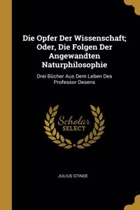 Opfer Der Wissenschaft; Oder, Die Folgen Der Angewandten Naturphilosophie: Drei Bücher Aus Dem Leben Des Professor Desens