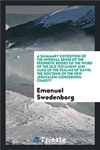Summary Exposition of the Internal Sense of the Prophetic Books of the Word of the Old Testament and Also of the Psalms of David. the Doctrine of the New Jerusalem Concerning Charity