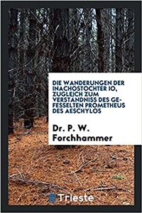 Wanderungen Der Inachostochter IO, Zugleich Zum Verstandniss Des Gefesselten Prometheus Des Aeschylos