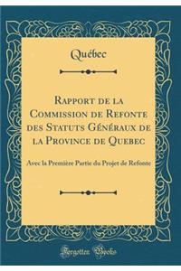 Rapport de la Commission de Refonte Des Statuts GÃ©nÃ©raux de la Province de Quebec: Avec La PremiÃ¨re Partie Du Projet de Refonte (Classic Reprint)