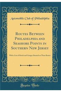 Routes Between Philadelphia and Seashore Points in Southern New Jersey: With a List of Hotels and Garages Situated on These Routes (Classic Reprint)