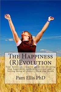 Happiness (R)Evolution: Your hands on, creative guide for eliciting true happiness, authentic success and a lasting sense of peace... from the inside