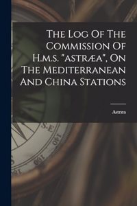 Log Of The Commission Of H.m.s. astræa, On The Mediterranean And China Stations
