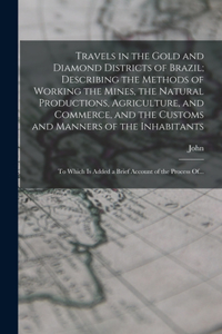 Travels in the Gold and Diamond Districts of Brazil; Describing the Methods of Working the Mines, the Natural Productions, Agriculture, and Commerce, and the Customs and Manners of the Inhabitants: To Which is Added a Brief Account of the Process Of...