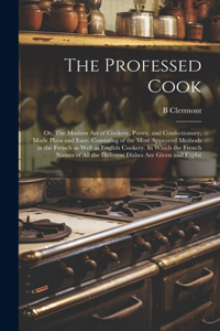 The Professed Cook; or, The Modern art of Cookery, Pastry, and Confectionary, Made Plain and Easy. Consisting of the Most Approved Methods in the French as Well as English Cookery. In Which the French Names of all the Different Dishes are Given and