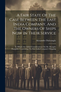 Fair State Of The Case Between The East India Company, And The Owners Of Ships Now In Their Service