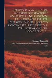 Relazione A S.m. Il Re Del Ministro Guardasigilli (zanardelli) Nell'udienza Del 1° Dicembre 1889 Per L'approvaione Del Decreto Contenente Le Disposizioni Per L'attuazione Del Codice Penale...