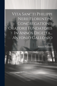 Vita Sancti Philippi Nerii Florentini Congregationis Oratorii Fundatoris In Annos Digesta... Antonio Gallonio