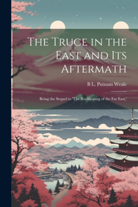 Truce in the East and its Aftermath; Being the Sequel to 'The Re-shaping of the Far East, '
