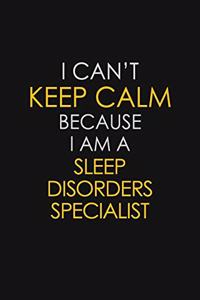 I Can't Keep Calm Because I Am A Sleep Disorders Specialist
