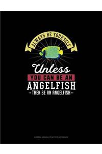 Always Be Yourself Unless You Can Be An Angelfish Then Be An Angelfish