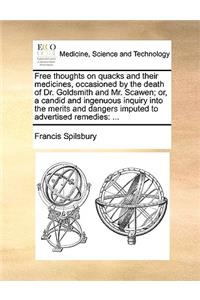 Free thoughts on quacks and their medicines, occasioned by the death of Dr. Goldsmith and Mr. Scawen; or, a candid and ingenuous inquiry into the merits and dangers imputed to advertised remedies