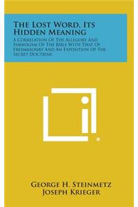 Lost Word, Its Hidden Meaning: A Correlation of the Allegory and Symbolism of the Bible with That of Freemasonry and an Exposition of the Secret D