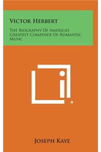 Victor Herbert: The Biography of America's Greatest Composer of Romantic Music