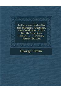 Letters and Notes on the Manners, Customs, and Condition of the North American Indians ...