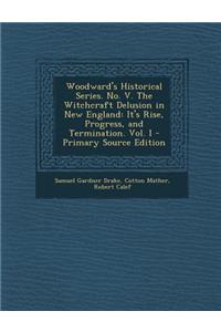 Woodward's Historical Series. No. V. the Witchcraft Delusion in New England: It's Rise, Progress, and Termination. Vol. I