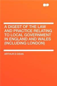A Digest of the Law and Practice Relating to Local Government in England and Wales (Including London)