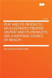 Peat and Its Products: An Illustrated Treatise on Peat and Its Products ANS a National Source of Wealth