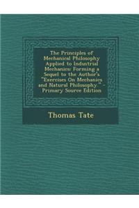 The Principles of Mechanical Philosophy Applied to Industrial Mechanics: Forming a Sequel to the Author's Exercises on Mechanics and Natural Philosoph