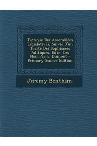Tactique Des Assemblees Legislatives, Suivie D'Un Traite Des Sophismes Politiques, Extr. Des Mss. Par E. Dumont