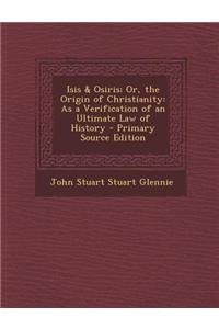 Isis & Osiris; Or, the Origin of Christianity: As a Verification of an Ultimate Law of History - Primary Source Edition