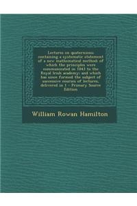 Lectures on Quaternions; Containing a Systematic Statement of a New Mathematical Method; Of Which the Principles Were Communicated in 1843 to the Roya
