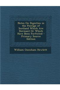 Notes on Dignities in the Peerage of Scotland Which Are Dormant or Which Have Been Forfeited - Primary Source Edition