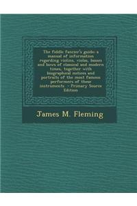 The Fiddle Fancier's Guide; A Manual of Information Regarding Violins, Violas, Basses and Bows of Classical and Modern Times, Together with Biographic