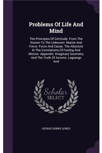 Problems Of Life And Mind: The Principles Of Certitude. From The Known To The Unknown. Matter And Force. Force And Cause. The Absolute In The Correlations Of Feeling And Motio