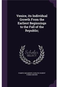 Venice, its Individual Growth From the Earliest Beginnings to the Fall of the Republic;