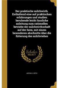 Der praktische milchwirth. Enthaltend eine auf praktischen erfahrungen und studien beruhende leicht fassliche anleitung zum rationellen betriebe der milchwirthschaft auf der farm, mit einem besonderen abschnitte über die fütterung des milchviehes