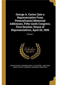 George A. Castor (Late a Representative from Pennsylvania) Memorial Addresses, Fifty-Ninth Congress, First Session, House of Representatives, April 22, 1906; Volume 1