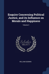 Enquiry Concerning Political Justice, and its Influence on Morals and Happiness; Volume 2
